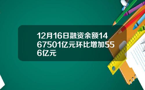 12月16日融资余额1467501亿元环比增加556亿元