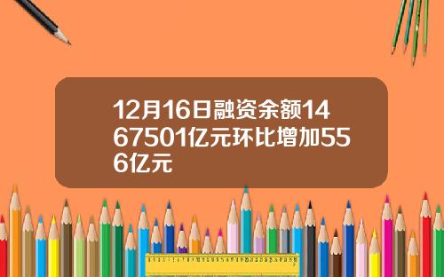 12月16日融资余额1467501亿元环比增加556亿元