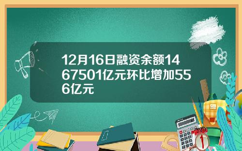 12月16日融资余额1467501亿元环比增加556亿元