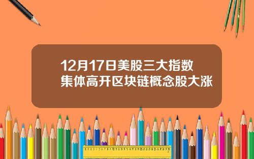 12月17日美股三大指数集体高开区块链概念股大涨