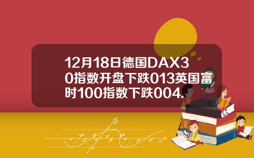 12月18日德国DAX30指数开盘下跌013英国富时100指数下跌004.