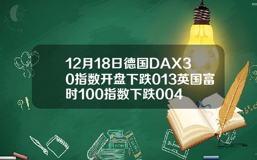 12月18日德国DAX30指数开盘下跌013英国富时100指数下跌004