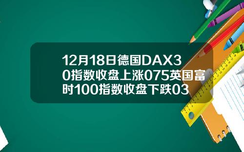 12月18日德国DAX30指数收盘上涨075英国富时100指数收盘下跌03
