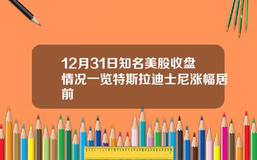 12月31日知名美股收盘情况一览特斯拉迪士尼涨幅居前
