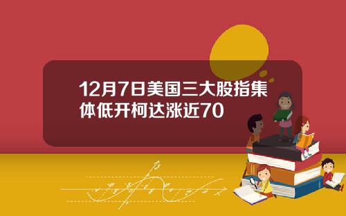 12月7日美国三大股指集体低开柯达涨近70