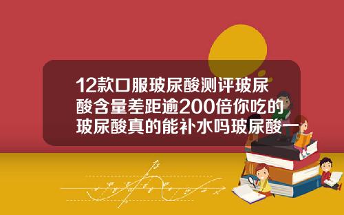 12款口服玻尿酸测评玻尿酸含量差距逾200倍你吃的玻尿酸真的能补水吗玻尿酸一般可以维持多久