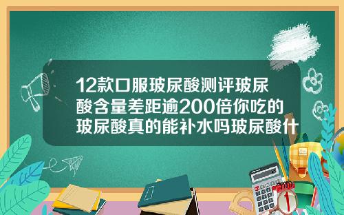 12款口服玻尿酸测评玻尿酸含量差距逾200倍你吃的玻尿酸真的能补水吗玻尿酸什么牌子的比较好
