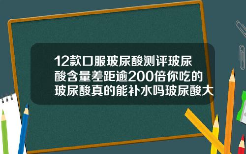 12款口服玻尿酸测评玻尿酸含量差距逾200倍你吃的玻尿酸真的能补水吗玻尿酸大分子品牌