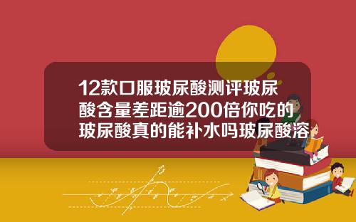 12款口服玻尿酸测评玻尿酸含量差距逾200倍你吃的玻尿酸真的能补水吗玻尿酸溶解针多少钱一支啊图片