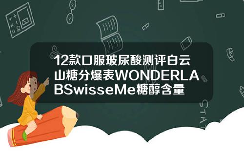 12款口服玻尿酸测评白云山糖分爆表WONDERLABSwisseMe糖醇含量较高或致腹泻玻尿酸叫什么名字