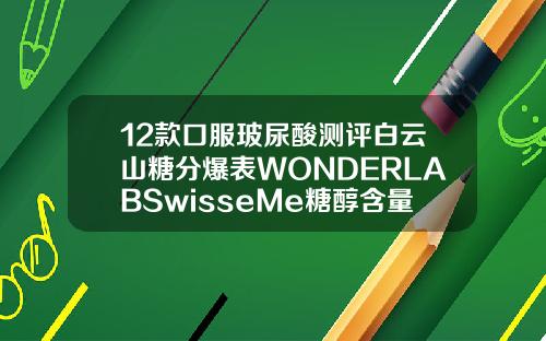 12款口服玻尿酸测评白云山糖分爆表WONDERLABSwisseMe糖醇含量较高或致腹泻第二次打玻尿酸可以换品牌吗