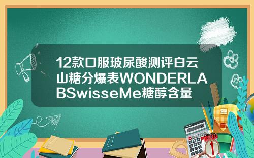 12款口服玻尿酸测评白云山糖分爆表WONDERLABSwisseMe糖醇含量较高或致腹泻补打玻尿酸可以用不同牌子吗