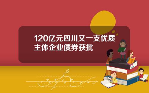 120亿元四川又一支优质主体企业债券获批