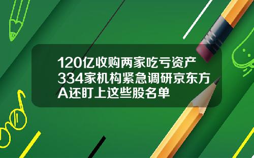 120亿收购两家吃亏资产334家机构紧急调研京东方A还盯上这些股名单
