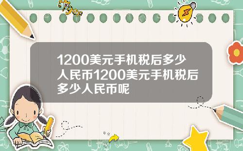 1200美元手机税后多少人民币1200美元手机税后多少人民币呢