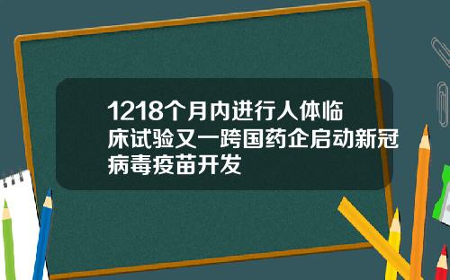 1218个月内进行人体临床试验又一跨国药企启动新冠病毒疫苗开发