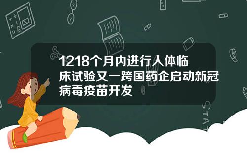 1218个月内进行人体临床试验又一跨国药企启动新冠病毒疫苗开发