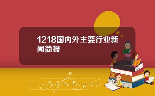 1218国内外主要行业新闻简报
