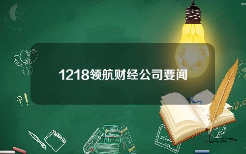 1218领航财经公司要闻