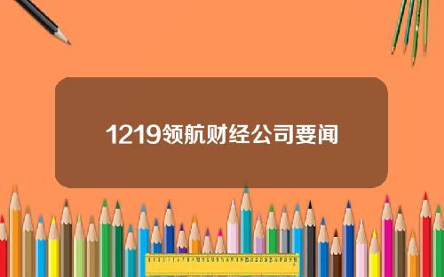 1219领航财经公司要闻