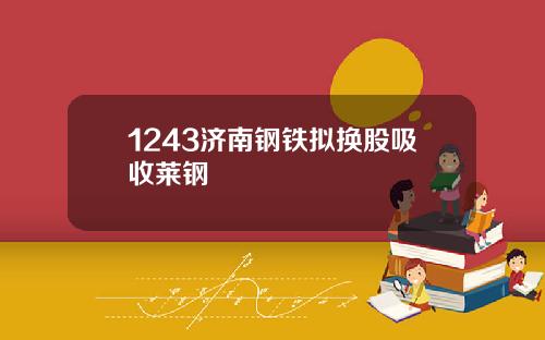 1243济南钢铁拟换股吸收莱钢