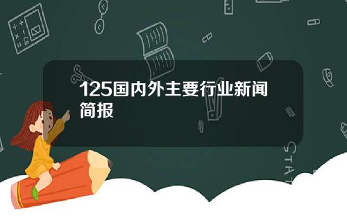 125国内外主要行业新闻简报