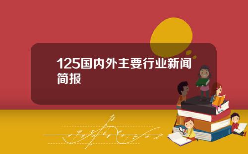 125国内外主要行业新闻简报