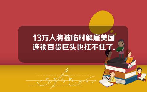 13万人将被临时解雇美国连锁百货巨头也扛不住了.