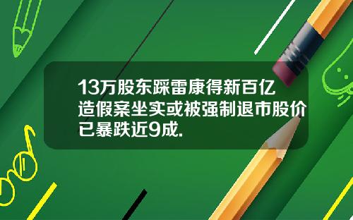 13万股东踩雷康得新百亿造假案坐实或被强制退市股价已暴跌近9成.