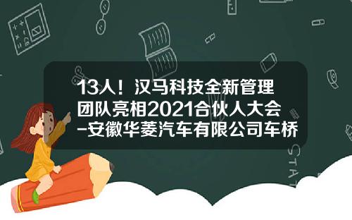 13人！汉马科技全新管理团队亮相2021合伙人大会-安徽华菱汽车有限公司车桥分公司【新闻】