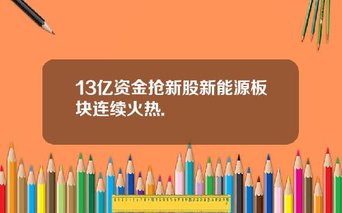 13亿资金抢新股新能源板块连续火热.