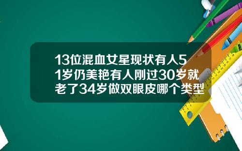13位混血女星现状有人51岁仍美艳有人刚过30岁就老了34岁做双眼皮哪个类型好看些