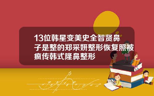 13位韩星变美史全智贤鼻子是整的郑采妍整形恢复照被疯传韩式隆鼻整形