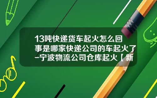 13吨快递货车起火怎么回事是哪家快递公司的车起火了-宁波物流公司仓库起火【新闻】