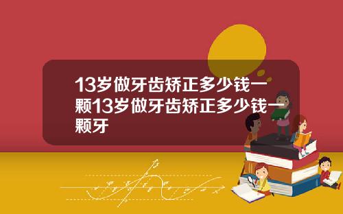 13岁做牙齿矫正多少钱一颗13岁做牙齿矫正多少钱一颗牙