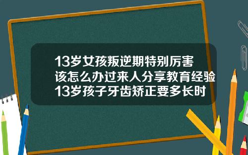 13岁女孩叛逆期特别厉害该怎么办过来人分享教育经验13岁孩子牙齿矫正要多长时间