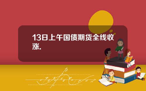 13日上午国债期货全线收涨.