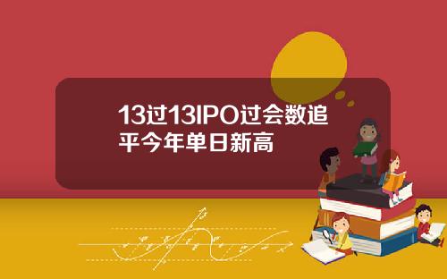 13过13IPO过会数追平今年单日新高