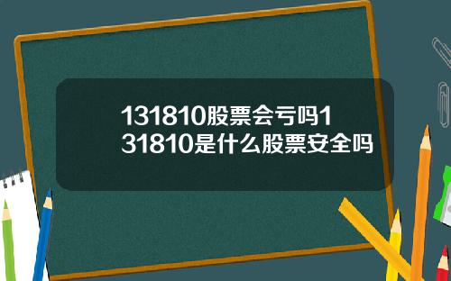 131810股票会亏吗131810是什么股票安全吗