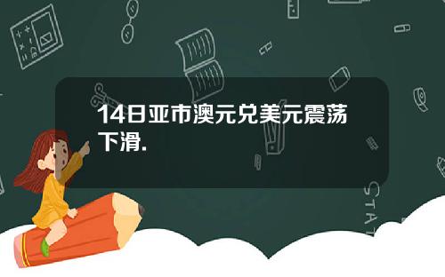 14日亚市澳元兑美元震荡下滑.