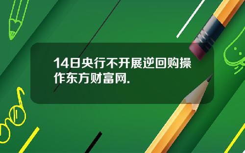 14日央行不开展逆回购操作东方财富网.