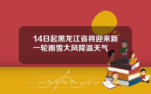 14日起黑龙江省将迎来新一轮雨雪大风降温天气