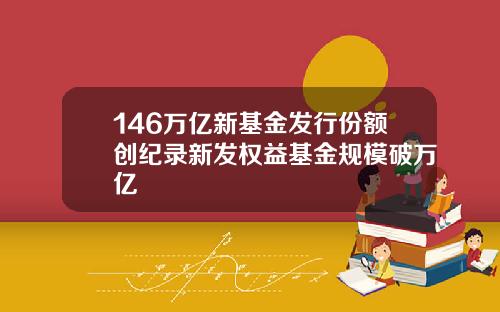 146万亿新基金发行份额创纪录新发权益基金规模破万亿