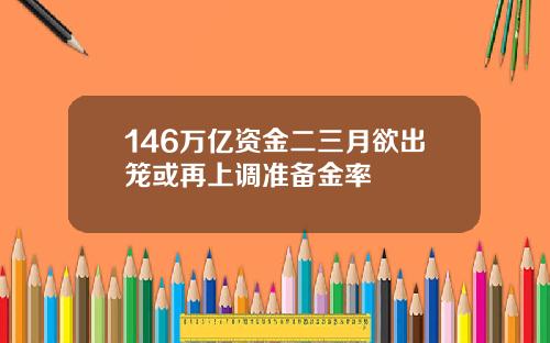 146万亿资金二三月欲出笼或再上调准备金率