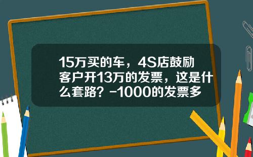 15万买的车，4S店鼓励客户开13万的发票，这是什么套路？-1000的发票多少钱能买【新闻】