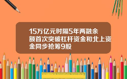 15万亿元时隔5年两融余额首次突破杠杆资金和北上资金同步抢筹9股