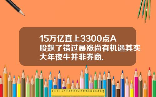 15万亿直上3300点A股飙了错过暴涨尚有机遇其实大年夜牛并非券商.