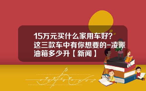 15万元买什么家用车好？这三款车中有你想要的-凌派油箱多少升【新闻】