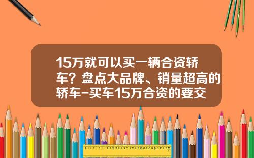 15万就可以买一辆合资轿车？盘点大品牌、销量超高的轿车-买车15万合资的要交多少税【新闻】