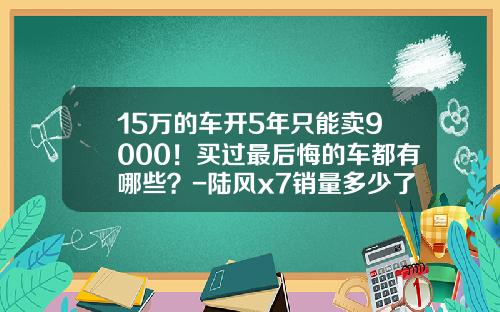 15万的车开5年只能卖9000！买过最后悔的车都有哪些？-陆风x7销量多少了【新闻】
